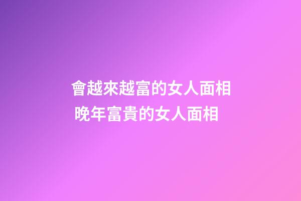 會越來越富的女人面相 晚年富貴的女人面相